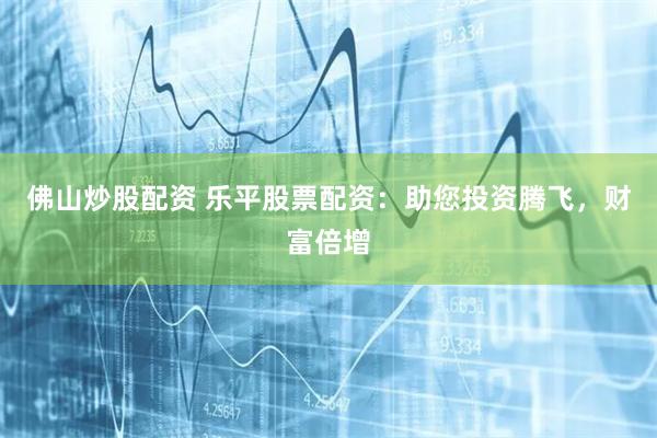 佛山炒股配资 乐平股票配资：助您投资腾飞，财富倍增