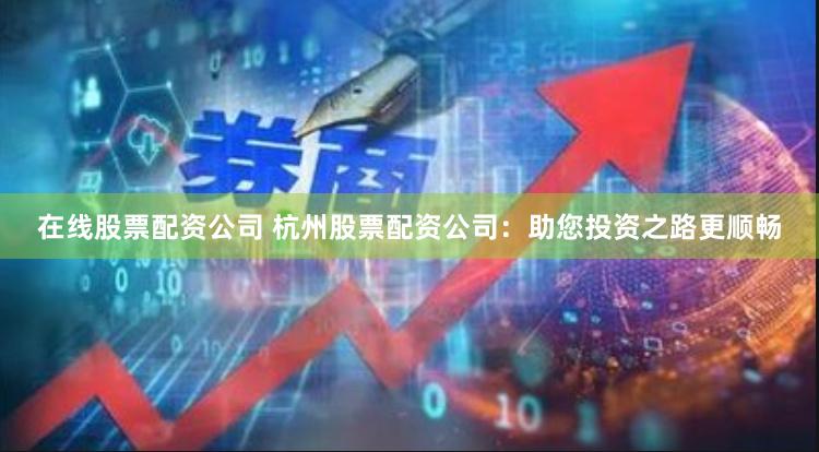 在线股票配资公司 杭州股票配资公司：助您投资之路更顺畅