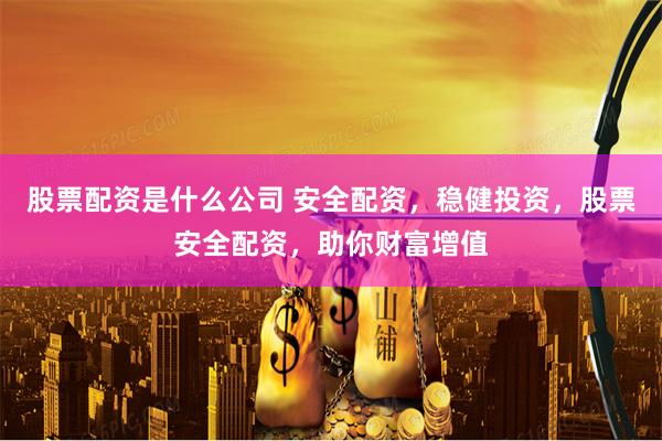 股票配资是什么公司 安全配资，稳健投资，股票安全配资，助你财富增值