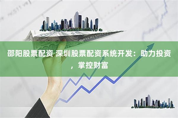 邵阳股票配资 深圳股票配资系统开发：助力投资，掌控财富