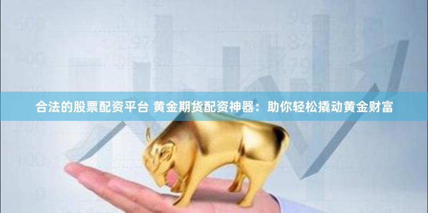 合法的股票配资平台 黄金期货配资神器：助你轻松撬动黄金财富