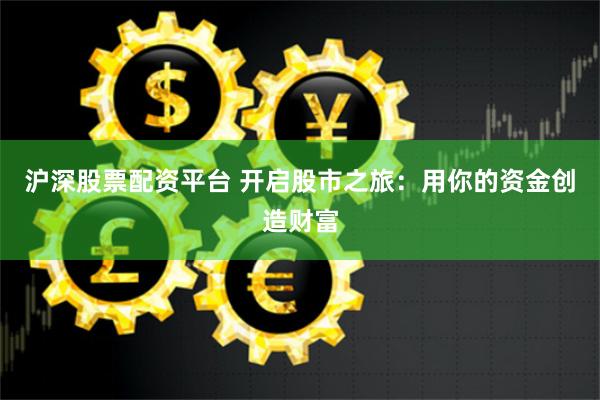 沪深股票配资平台 开启股市之旅：用你的资金创造财富