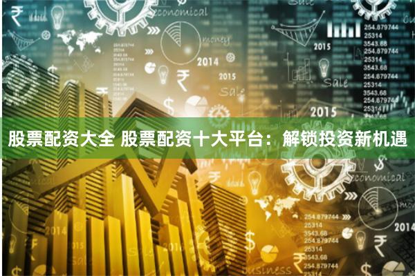 股票配资大全 股票配资十大平台：解锁投资新机遇