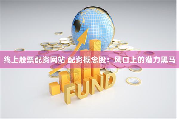 线上股票配资网站 配资概念股：风口上的潜力黑马