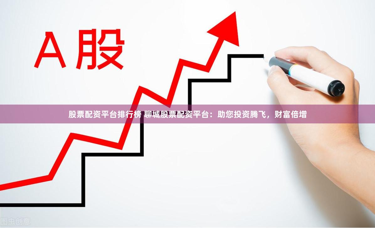 股票配资平台排行榜 聊城股票配资平台：助您投资腾飞，财富倍增