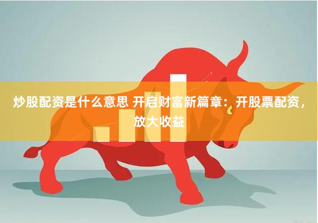炒股配资是什么意思 开启财富新篇章：开股票配资，放大收益