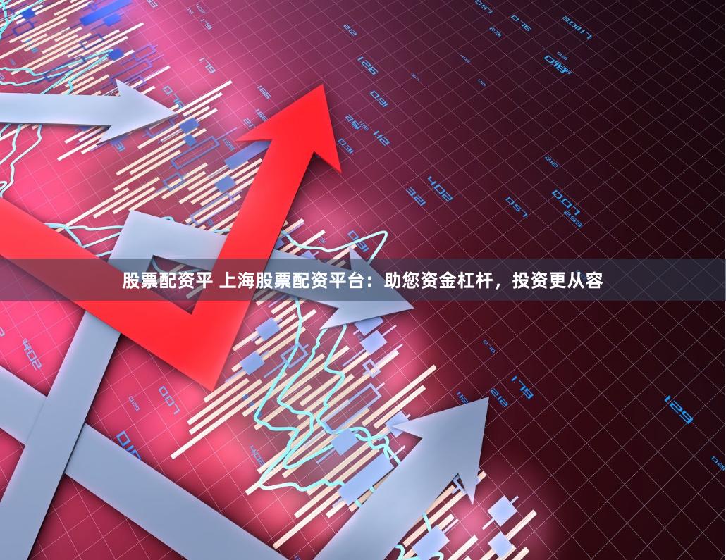 股票配资平 上海股票配资平台：助您资金杠杆，投资更从容