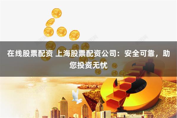 在线股票配资 上海股票配资公司：安全可靠，助您投资无忧