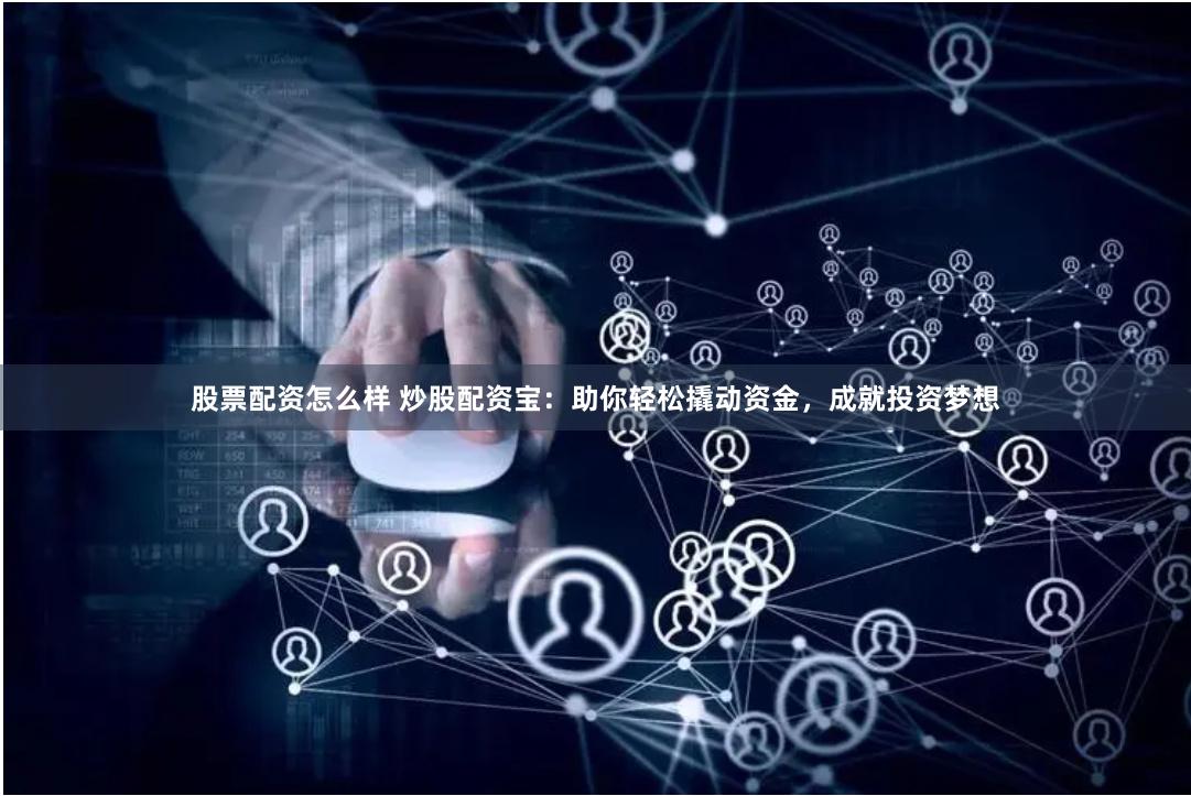 股票配资怎么样 炒股配资宝：助你轻松撬动资金，成就投资梦想