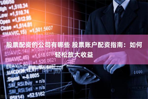 股票配资的公司有哪些 股票账户配资指南：如何轻松放大收益
