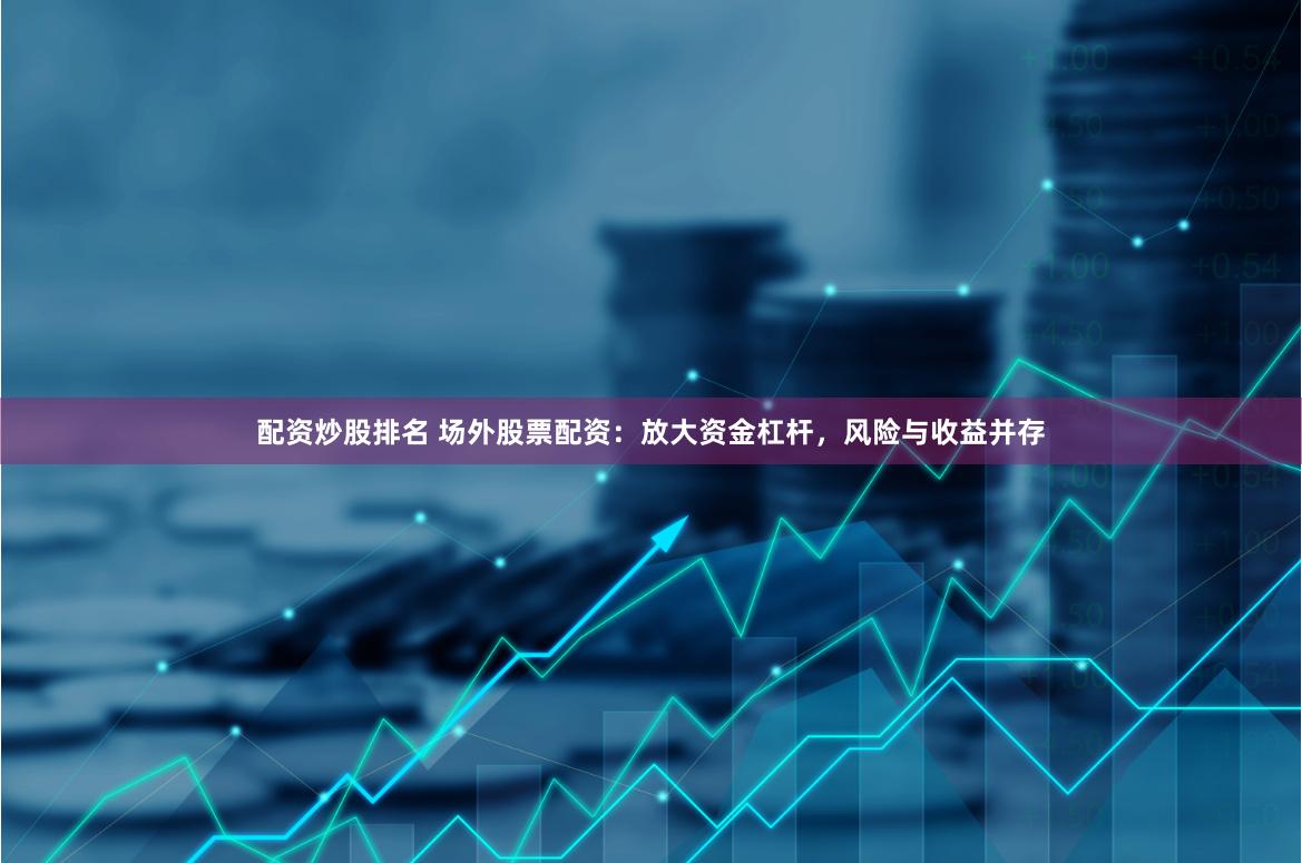 配资炒股排名 场外股票配资：放大资金杠杆，风险与收益并存