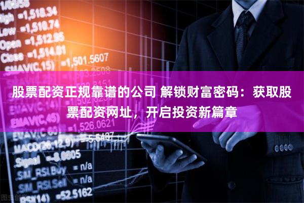 股票配资正规靠谱的公司 解锁财富密码:获取股票配资网址,开启投资新篇章
