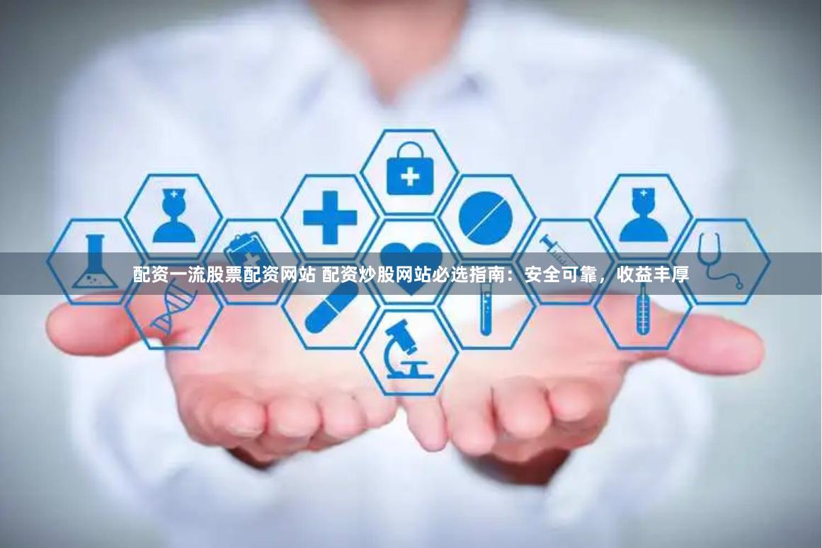 配资一流股票配资网站 配资炒股网站必选指南:安全可靠,收益丰厚