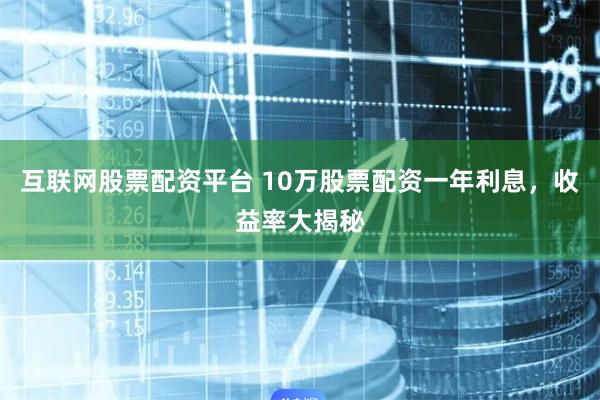 互联网股票配资平台 10万股票配资一年利息,收益率大揭秘