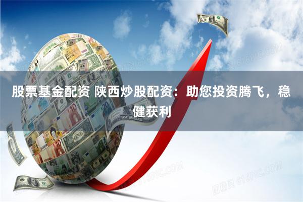 股票基金配资 陕西炒股配资:助您投资腾飞,稳健获利
