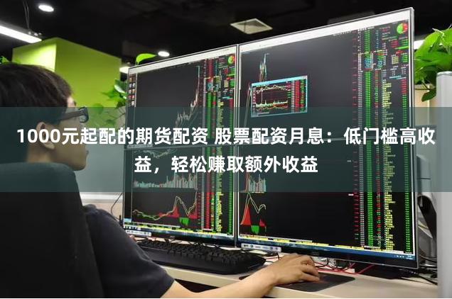 1000元起配的期货配资 股票配资月息:低门槛高收益,轻松赚取额外收益