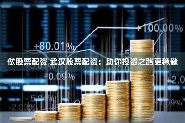 做股票配资 武汉股票配资:助你投资之路更稳健