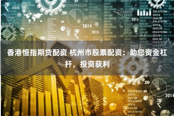 香港恒指期货配资 杭州市股票配资：助您资金杠杆，投资获利