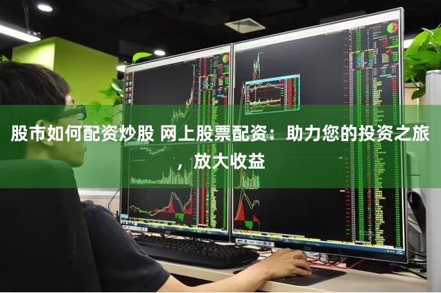 股市如何配资炒股 网上股票配资：助力您的投资之旅，放大收益