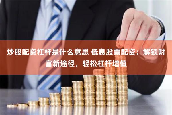 炒股配资杠杆是什么意思 低息股票配资：解锁财富新途径，轻松杠杆增值