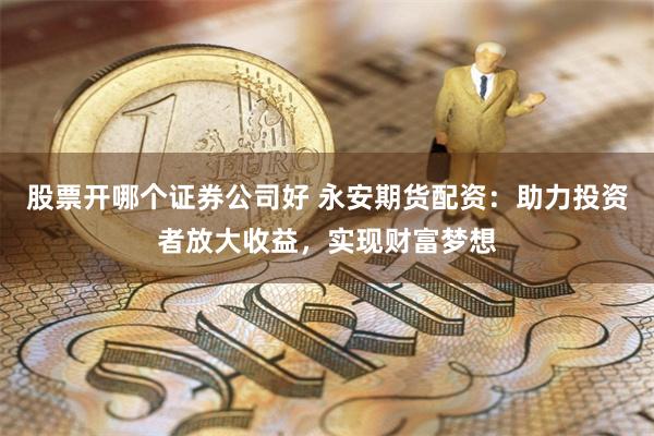 股票开哪个证券公司好 永安期货配资:助力投资者放大收益,实现财富梦想