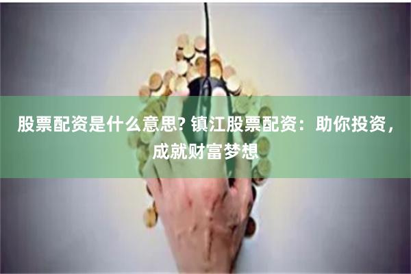 股票配资是什么意思? 镇江股票配资：助你投资，成就财富梦想