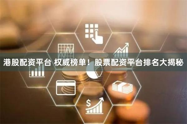 港股配资平台 权威榜单！股票配资平台排名大揭秘