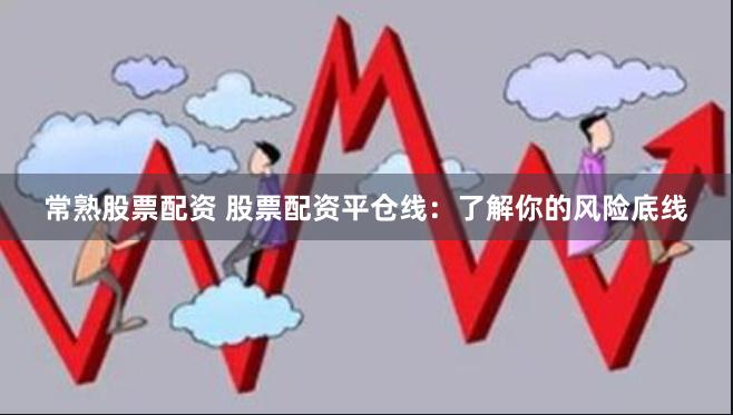 常熟股票配资 股票配资平仓线:了解你的风险底线