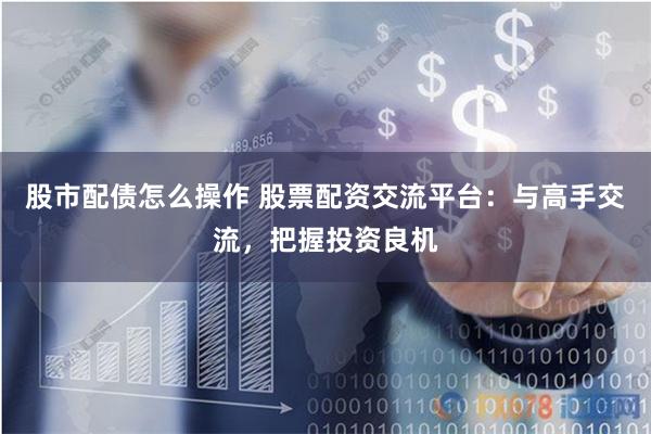 股市配债怎么操作 股票配资交流平台：与高手交流，把握投资良机
