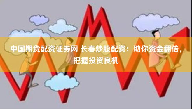 中国期货配资证券网 长春炒股配资：助你资金翻倍，把握投资良机