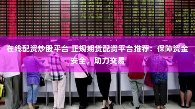 在线配资炒股平台 正规期货配资平台推荐：保障资金安全，助力交易