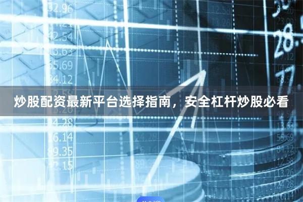 炒股配资最新平台选择指南，安全杠杆炒股必看