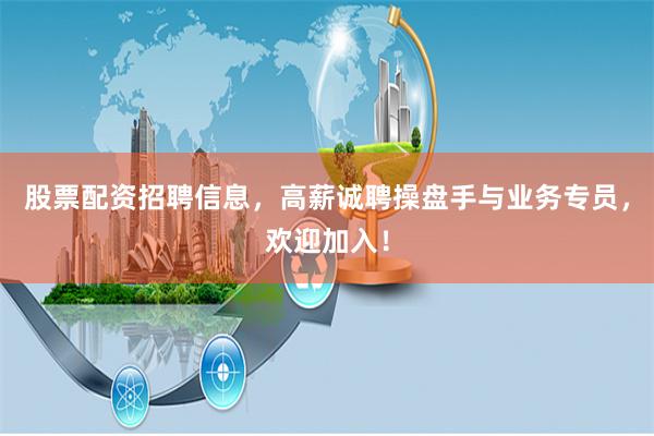 股票配资招聘信息，高薪诚聘操盘手与业务专员，欢迎加入！