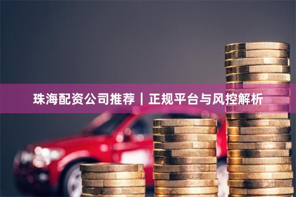 珠海配资公司推荐｜正规平台与风控解析