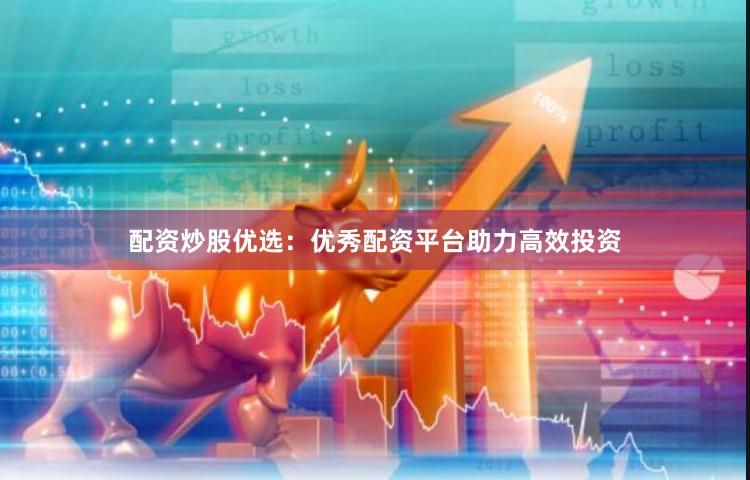 配资炒股优选：优秀配资平台助力高效投资