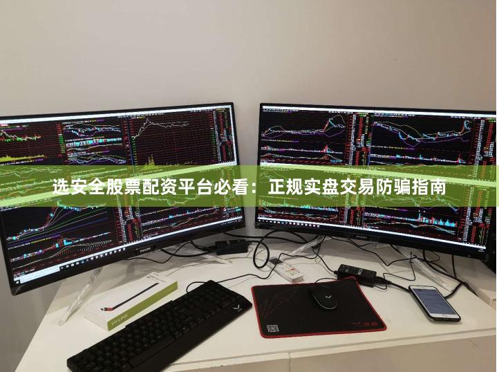 选安全股票配资平台必看：正规实盘交易防骗指南