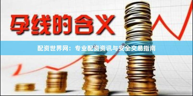 配资世界网：专业配资资讯与安全交易指南