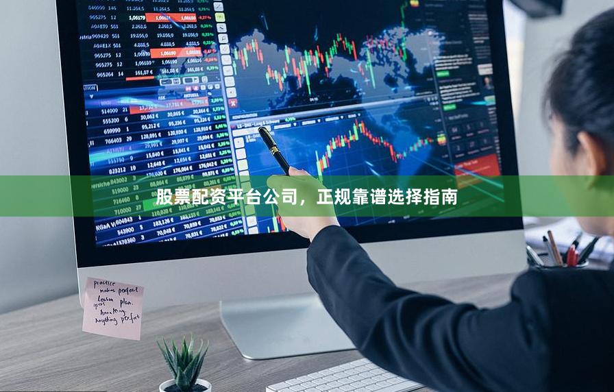 股票配资平台公司，正规靠谱选择指南