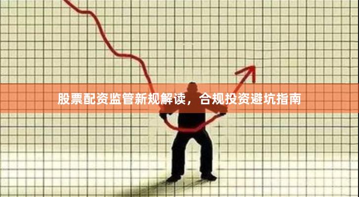 股票配资监管新规解读，合规投资避坑指南